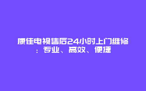 康佳电视售后24小时上门维修：专业、高效、便捷