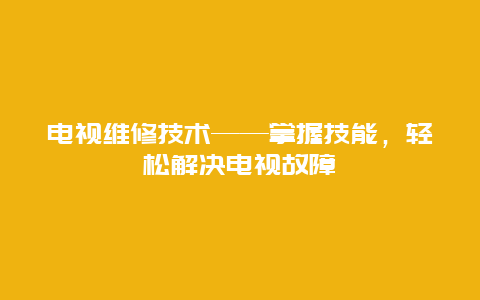 电视维修技术——掌握技能，轻松解决电视故障