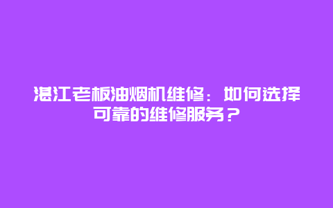 湛江老板油烟机维修：如何选择可靠的维修服务？