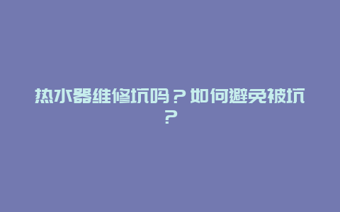 热水器维修坑吗？如何避免被坑？