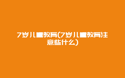 7岁儿童教育(7岁儿童教育注意些什么)