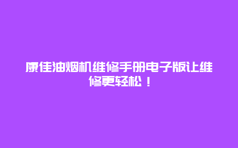 康佳油烟机维修手册电子版让维修更轻松！