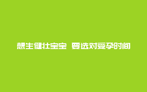 想生健壮宝宝 要选对受孕时间