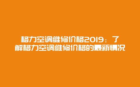 格力空调维修价格2019：了解格力空调维修价格的最新情况