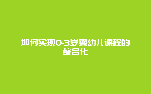 如何实现0-3岁婴幼儿课程的整合化