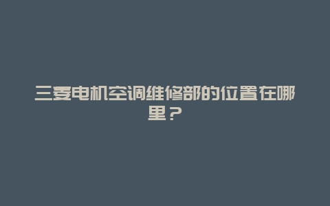 三菱电机空调维修部的位置在哪里？