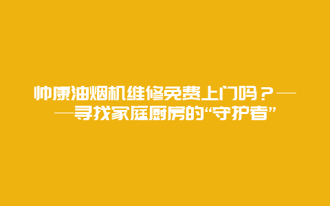 帅康油烟机维修免费上门吗？——寻找家庭厨房的“守护者”