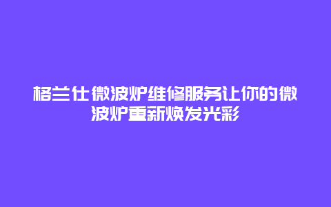 格兰仕微波炉维修服务让你的微波炉重新焕发光彩