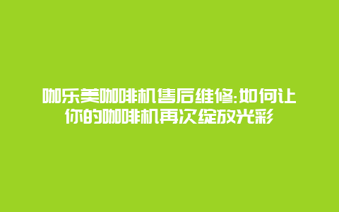 咖乐美咖啡机售后维修:如何让你的咖啡机再次绽放光彩