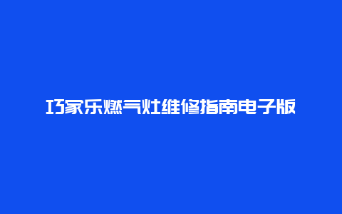 巧家乐燃气灶维修指南电子版