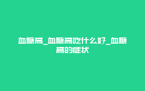 血糖高_血糖高吃什么好_血糖高的症状