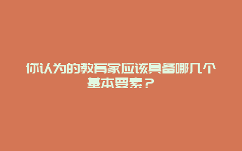 你认为的教育家应该具备哪几个基本要素？