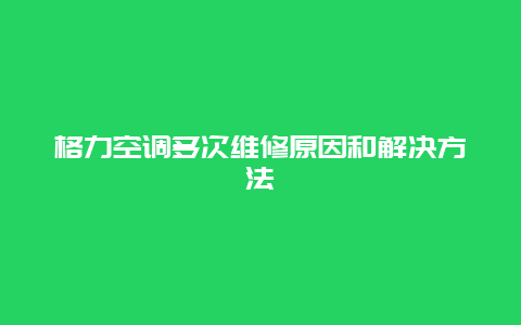 格力空调多次维修原因和解决方法