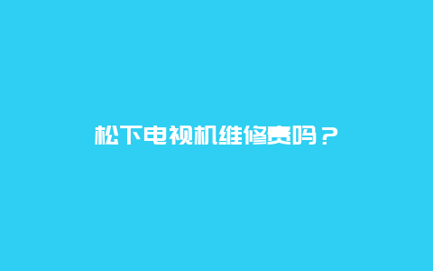 松下电视机维修贵吗？