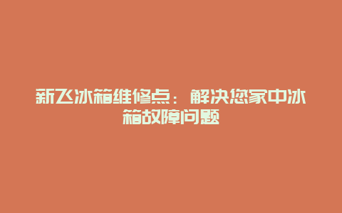 新飞冰箱维修点：解决您家中冰箱故障问题