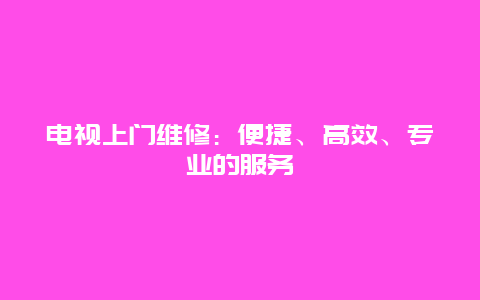 电视上门维修：便捷、高效、专业的服务