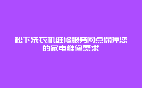 松下洗衣机维修服务网点保障您的家电维修需求