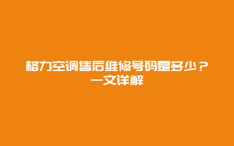 格力空调售后维修号码是多少？一文详解