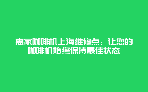 惠家咖啡机上海维修点：让您的咖啡机始终保持最佳状态