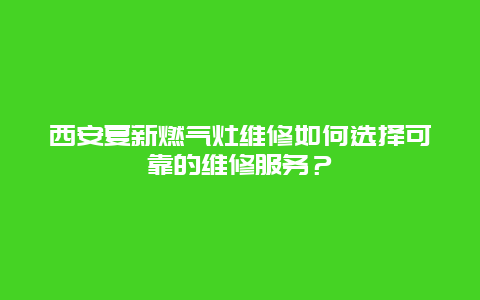 西安夏新燃气灶维修如何选择可靠的维修服务？