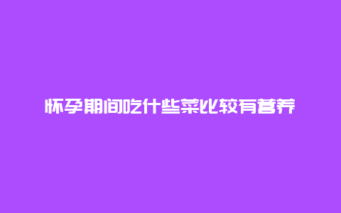 怀孕期间吃什些菜比较有营养