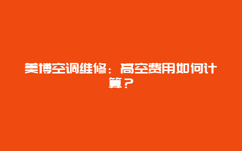 美博空调维修：高空费用如何计算？