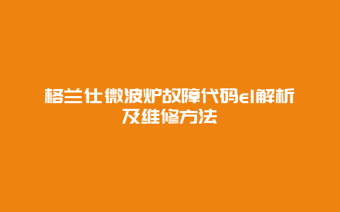 格兰仕微波炉故障代码e1解析及维修方法