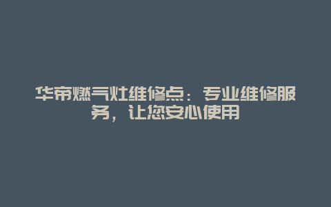 华帝燃气灶维修点：专业维修服务，让您安心使用