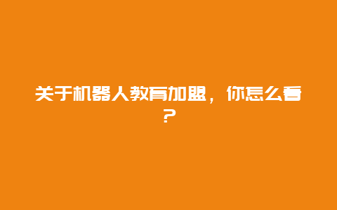 关于机器人教育加盟，你怎么看？