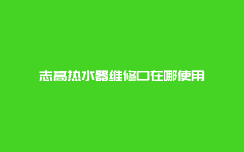 志高热水器维修口在哪使用