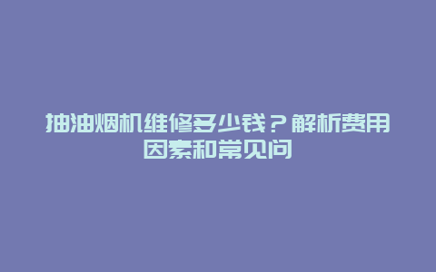 抽油烟机维修多少钱？解析费用因素和常见问