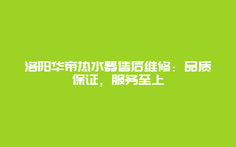 洛阳华帝热水器售后维修：品质保证，服务至上