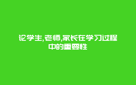 论学生,老师,家长在学习过程中的重要性