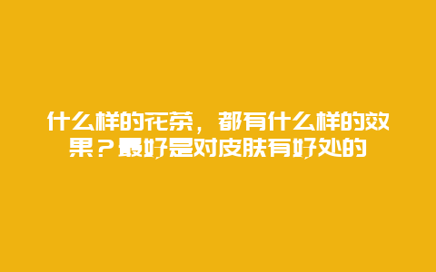 什么样的花茶，都有什么样的效果？最好是对皮肤有好处的