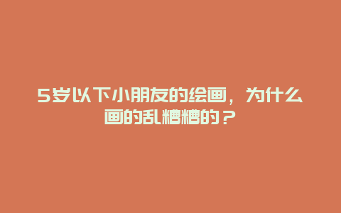 5岁以下小朋友的绘画，为什么画的乱糟糟的？