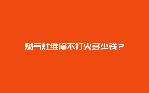 燃气灶维修不打火多少钱？