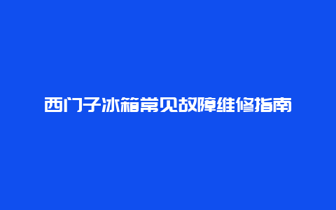 西门子冰箱常见故障维修指南