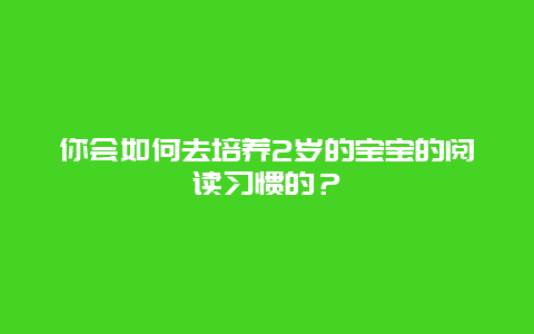 你会如何去培养2岁的宝宝的阅读习惯的？