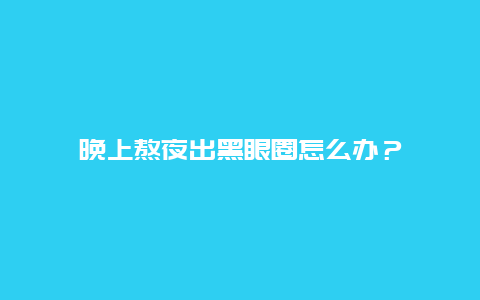 晚上熬夜出黑眼圈怎么办？