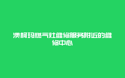 澳柯玛燃气灶维修服务附近的维修中心