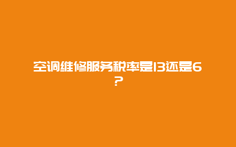 空调维修服务税率是13还是6？