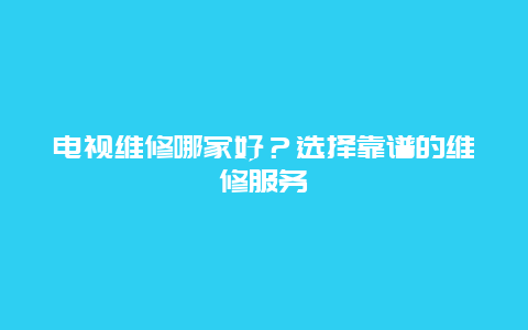 电视维修哪家好？选择靠谱的维修服务