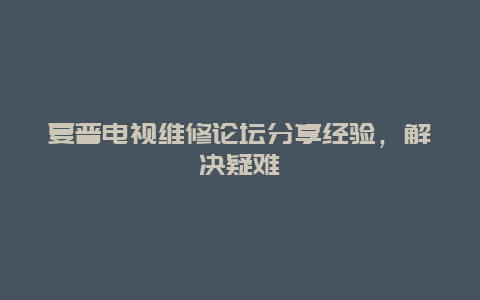 夏普电视维修论坛分享经验，解决疑难