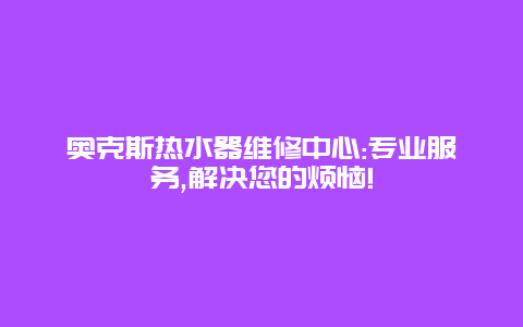 奥克斯热水器维修中心:专业服务,解决您的烦恼!