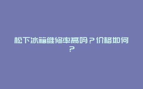 松下冰箱维修率高吗？价格如何？