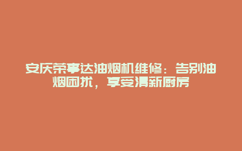 安庆荣事达油烟机维修：告别油烟困扰，享受清新厨房