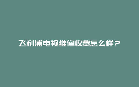 飞利浦电视维修收费怎么样？