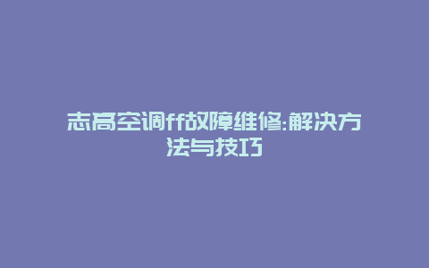 志高空调ff故障维修:解决方法与技巧