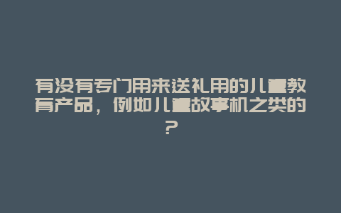 有没有专门用来送礼用的儿童教育产品，例如儿童故事机之类的？