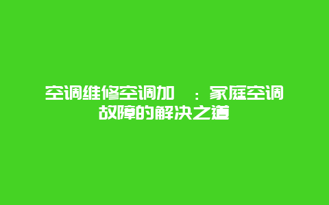 空调维修空调加氟: 家庭空调故障的解决之道